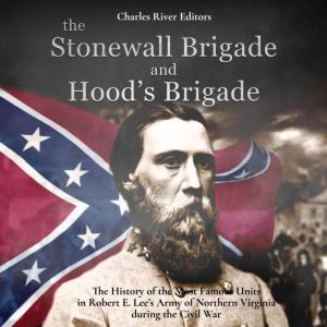The Stonewall Brigade and Hoods Brigade: The History of the Most Famous Units in Robert E. Lees Army of Northern Virginia duri