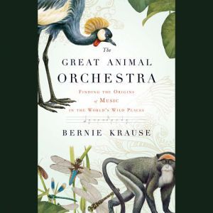 The Great Animal Orchestra Finding the Origins of Music in the World's Wild Places, Bernie Krause