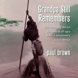 Grandpa Still Remembers: Life Changing Stories for Kids of All Ages from a Missionary Kid in Africa