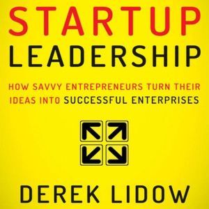 Startup Leadership: How Savvy Entrepreneurs Turn Their Ideas Into Successful Enterprises