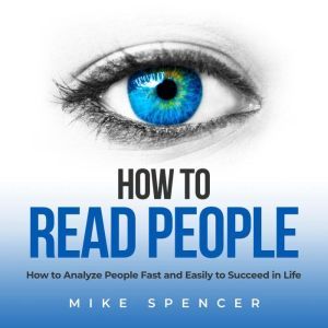 How to Read People: How to Analyze People Fast and Easily to Succeed in Life, Mike Spencer