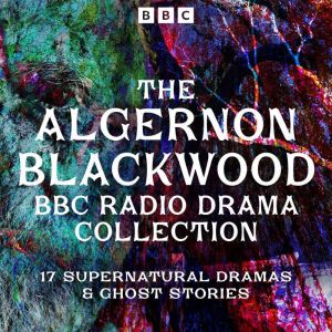 The Algernon Blackwood BBC Radio Collection: 17 Supernatural Dramas and Ghost Stories