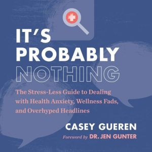 It's Probably Nothing The Stress-Less Guide to Dealing with Health Anxiety, Wellness Fads, and Overhyped Headlines, Casey Gueren