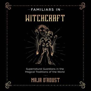Familiars in Witchcraft: Supernatural Guardians in the Magical Traditions of the World, Maja D’Aoust