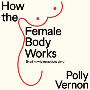 How the Female Body Works: (In all its wild, miraculous glory)