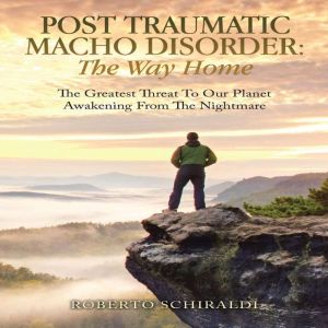 Post Traumatic Macho Disorder: The Way Home: The Greatest Threat To Our Planet                           Awakening From The Ni