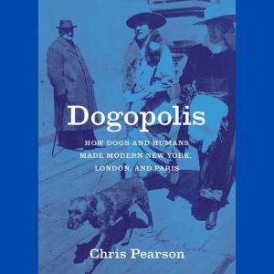 Dogopolis: How Dogs and Humans Made Modern New York, London, and Paris