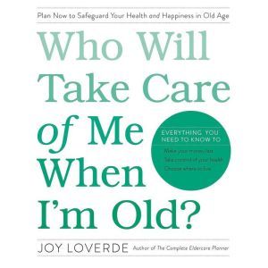 Who Will Take Care of Me When I'm Old?: Plan Now to Safeguard Your Health and Happiness in Old Age, Joy Loverde