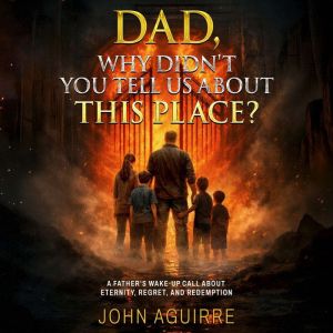 Dad, Why Didnt You Tell Us About This Place?: A Fathers Wake-Up Call About Eternity, Regret, And Redemption