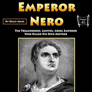 Emperor Nero: The Treacherous, Lustful, Cruel Emperor Who Killed His Own Mother