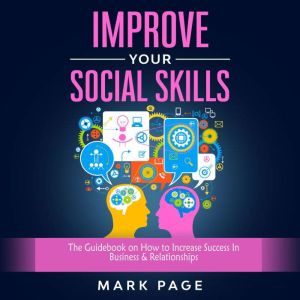 Improve Your Social Skills: The Guidebook on How to Increase Success In Business & Relationships, Mark Page