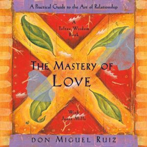The Mastery of Love: A Practical Guide to the Art of Relationship, A Toltec Wisdom Book