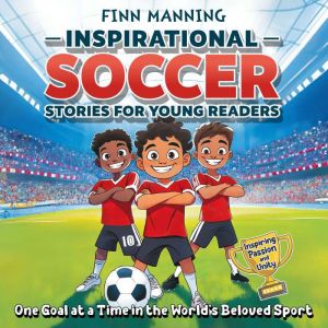 Inspirational Soccer Stories for Young Readers: Inspiring Passion and Unity One Goal at a Time in the World's Beloved Sport