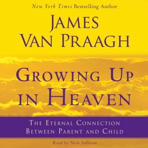 Growing Up in Heaven The Eternal Connection Between Parent an, James Van Praagh