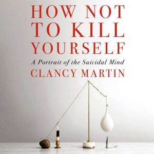 How Not to Kill Yourself, Clancy Martin