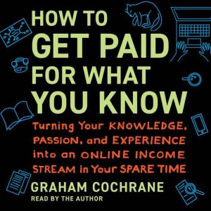 How to Get Paid for What You Know: Turning Your Knowledge, Passion, and Experience into an Online Income Stream in Your Spare