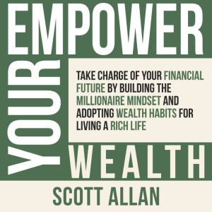 Empower Your Wealth: Take Charge of Your Financial Future by Building the Millionaire Mindset and Adopting Wealth Habits for L