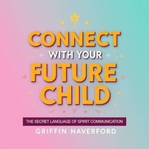 Connect with Your Future Child: The Secret Language of Spirit Communication: "Unlock your child's potential with captivating a