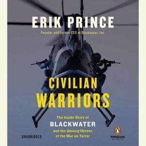Civilian Warriors The Inside Story of Blackwater and the Unsung Heroes of the War on Terror, Erik Prince