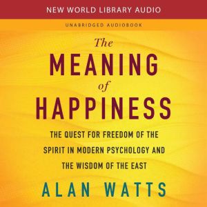 The Meaning of Happiness The Quest for Freedom of the Spirit in Modern Psychology and the Wisdom of the East, Alan Watts
