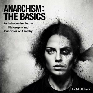 Anarchism: The Basics: An Introduction to the Philosophy and Principles of Anarchy