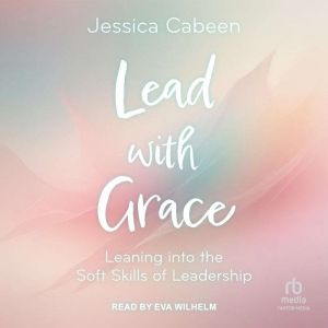 Lead with Grace: Leaning into the Soft Skills of Leadership