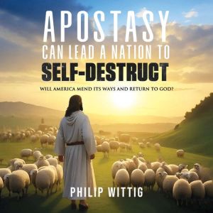 Apostasy Can Lead a Nation to Self-Destruct: Will America Mend Its Ways and Return to God?
