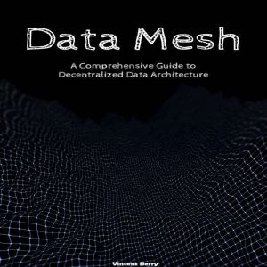 Data Mesh: A Comprehensive Guide to Decentralized Data Architecture
