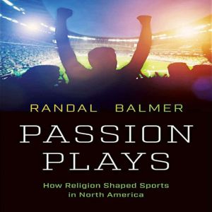 Passion Plays How Religion Shaped Sp..., Randal Balmer