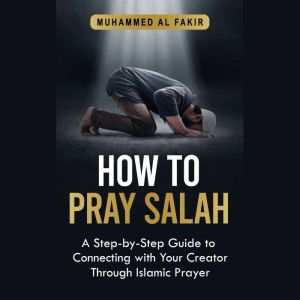 How to Pray Salah: A Step-By-Step Guide to Connecting With Your Creator Through Islamic Prayer