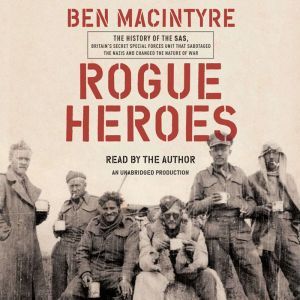 Rogue Heroes: The History of the SAS, Britain's Secret Special Forces Unit That Sabotaged the Nazis and Changed the Nature of War, Ben Macintyre