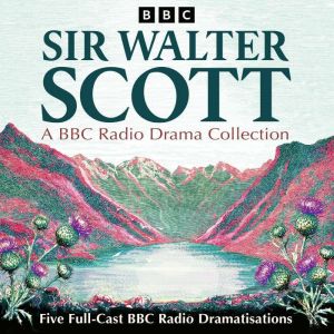 Sir Walter Scott: A BBC Radio Drama Collection: Five Full-Cast BBC Radio Dramatisations including Waverley and Rob Roy