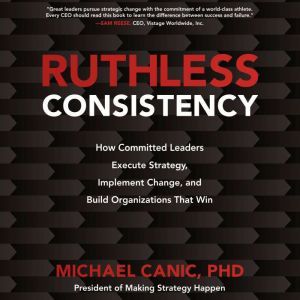 Ruthless Consistency: How Committed Leaders Execute Strategy, Implement Change, and Build Organizations That Win