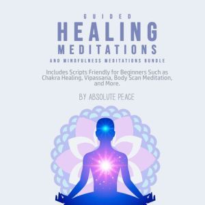 Guided Healing Meditations and Mindfulness Meditations Bundle: Includes Scripts Friendly for Beginners Such as Chakra Healing, Vipassana, Body Scan Meditation, and More., Absolute Peace
