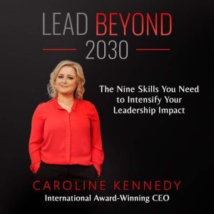 Lead Beyond 2030: The Nine Skills You Need To Intensify Your Leadership Impact, Caroline Kennedy
