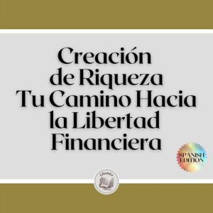 Creacin de Riqueza: Tu Camino Hacia la Libertad Financiera