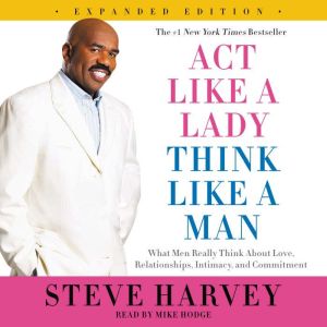 Act Like a Lady, Think Like a Man, Expanded Edition What Men Really Think About Love, Relationships, Intimacy, and Commitment, Steve Harvey