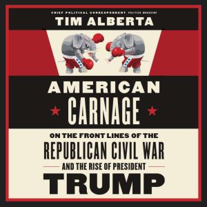 American Carnage On the Front Lines of the Republican Civil War and the Rise of President Trump, Tim Alberta