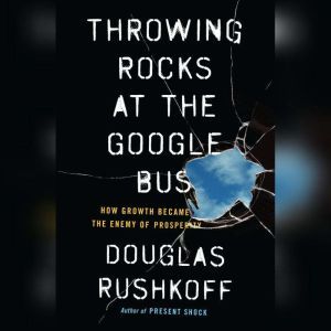 Throwing Rocks at the Google Bus How Growth Became the Enemy of Prosperity, Douglas Rushkoff