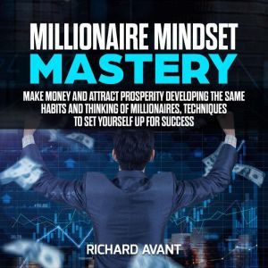 Millionaire Mindset Mastery: Make Money and attract prosperity Developing the Same Habits and Thinking of Millionaires, Techniques to Set Yourself Up for Success, Richard Avant