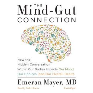 The Mind-Gut Connection How the Hidden Conversation within Our Bodies Impacts Our Mood, Our Choices, and Our Overall Health, Dr. Emeran Mayer