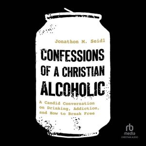 Confessions of a Christian Alcoholic: A Candid Conversation on Drinking, Addiction, and How to Break Free