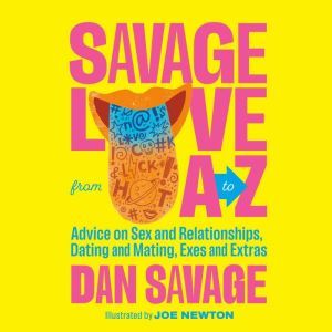 Savage Love from A to Z Advice on Sex and Relationships, Dating and Mating, Exes and Extras, Dan Savage