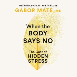 When the Body Says No, Gabor Mate, MD