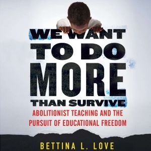 We Want to Do More Than Survive: Abolitionist Teaching and the Pursuit of Educational Freedom, Bettina Love