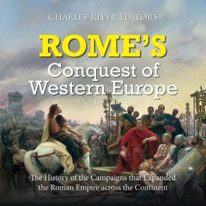 Romes Conquest of Western Europe: The History of the Campaigns that Expanded the Roman Empire across the Continent