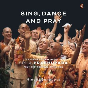 Sing, Dance and Pray: The Inspirational Story of Srila Prabhupada Founder-Acharya of ISKCON: The Inspirational Story of Srila