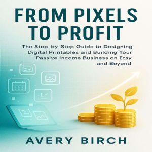 From Pixels to Profit: The Step-by-Step Guide to Designing Digital Printables and Building Your Passive Income Business on Ets
