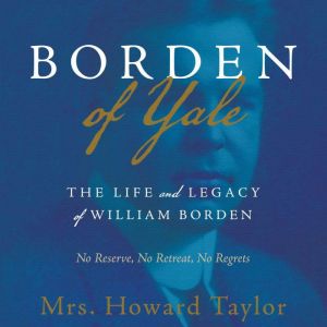 Borden of Yale: The Life and Legacy of William Borden - No Reserve, No Retreat, No Regrets