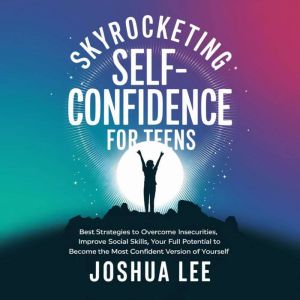 Skyrocketing Self-Confidence for Teens: Best Strategies to Overcome Insecurities, Improve Social Skills, and Unleash Your Full